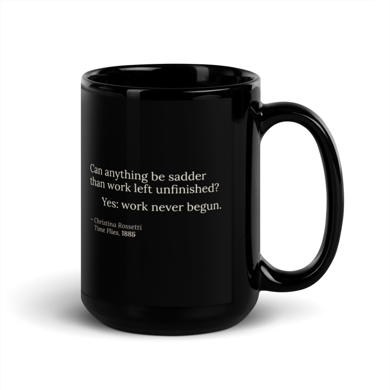 Black mug, handle on the right: “Can anything be sadder than work left unfinished? Yes: work never begun.” Rossetti.