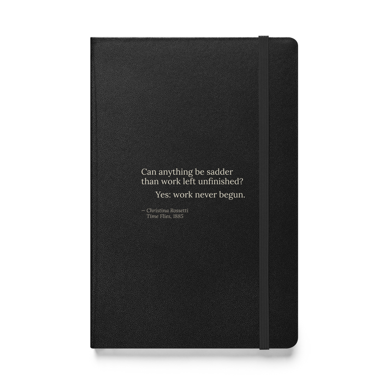 Black hardcover journal, front: “Can anything be sadder than work left unfinished? Yes: work never begun.” Rossetti.