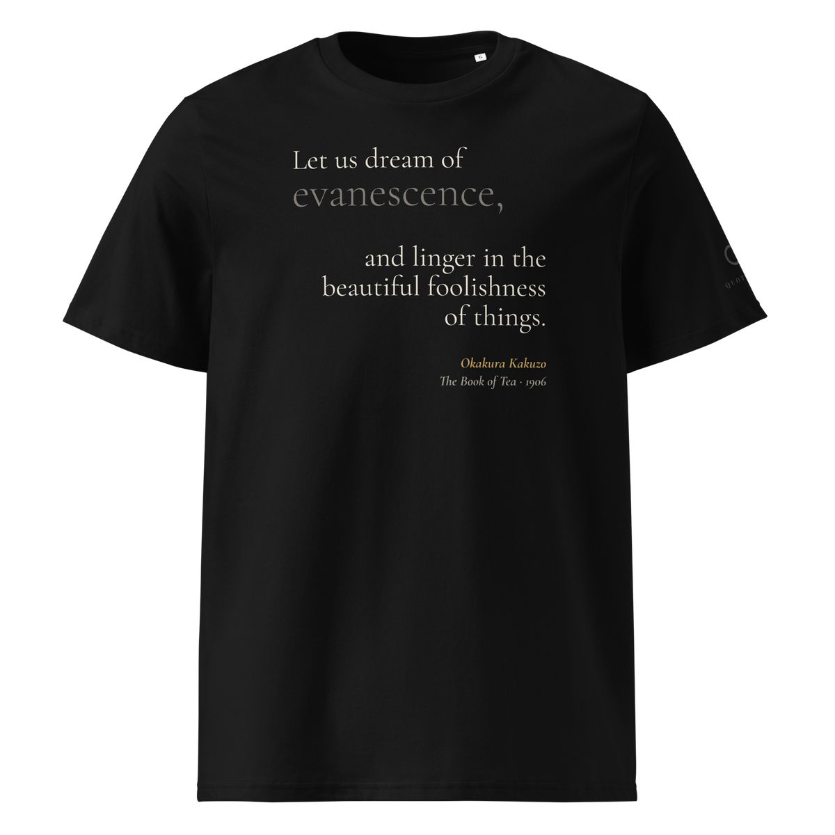 Black organic t-shirt, front: "Let us dream of evanescence, and linger in the beautiful foolishness of things." Okakura.