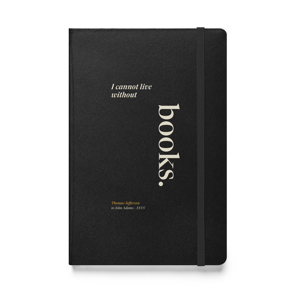 Black hardcover journal, front cover: Thomas Jefferson's line "I cannot live without books," with "books." set tall and vertical like a book spine, from his 1815 letter to John Adams.