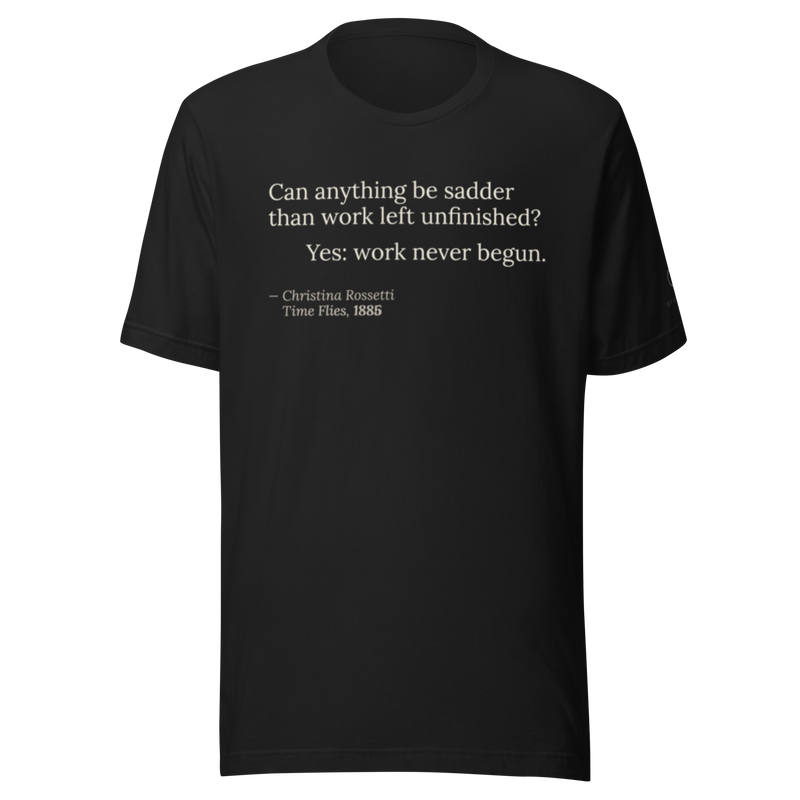 Black t-shirt, front: “Can anything be sadder than work left unfinished? Yes: work never begun.” Rossetti.
