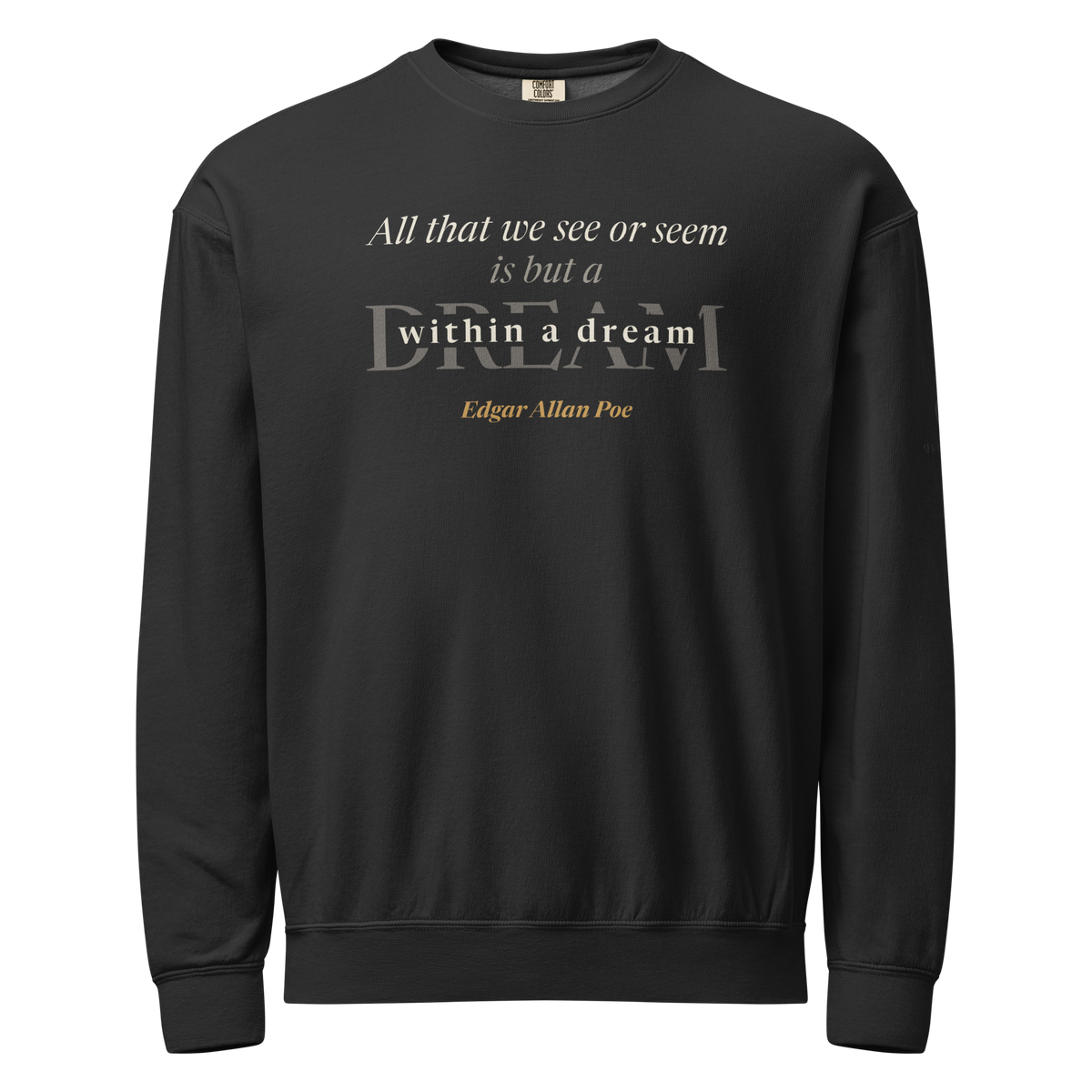 Black garment-dyed crewneck sweatshirt, front: "All that we see or seem is but a dream within a dream," Edgar Allan Poe, in cream and warm matte gold.
