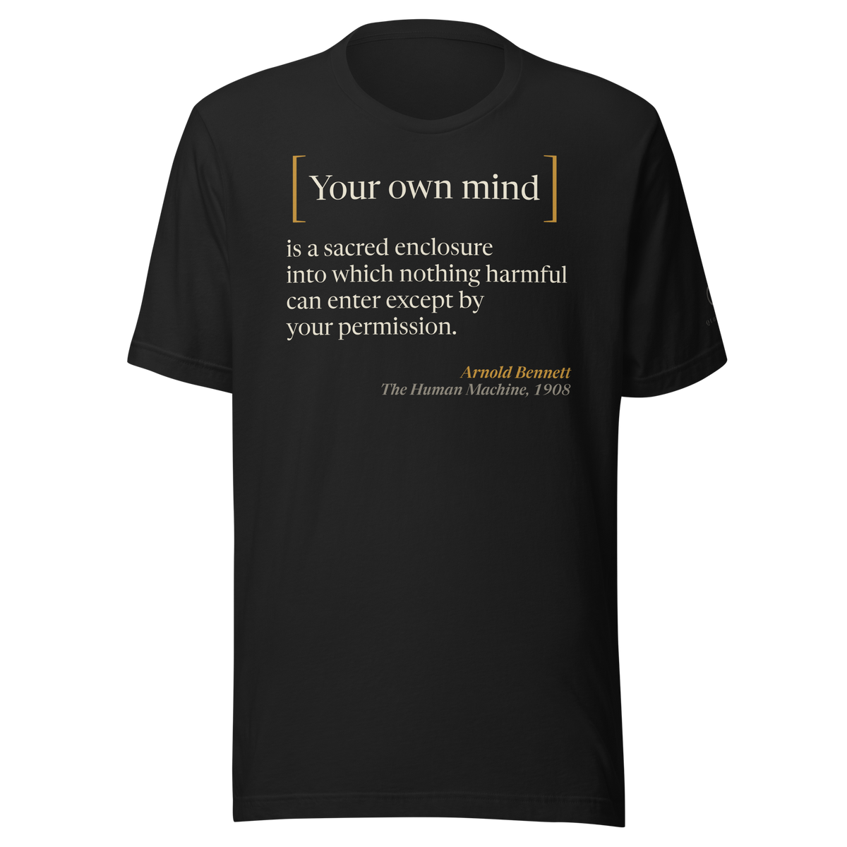 Black tee, front: Arnold Bennett's line "Your own mind is a sacred enclosure into which nothing harmful can enter except by your permission," with "Your own mind" set inside large brackets, from The Human Machine, 1908.