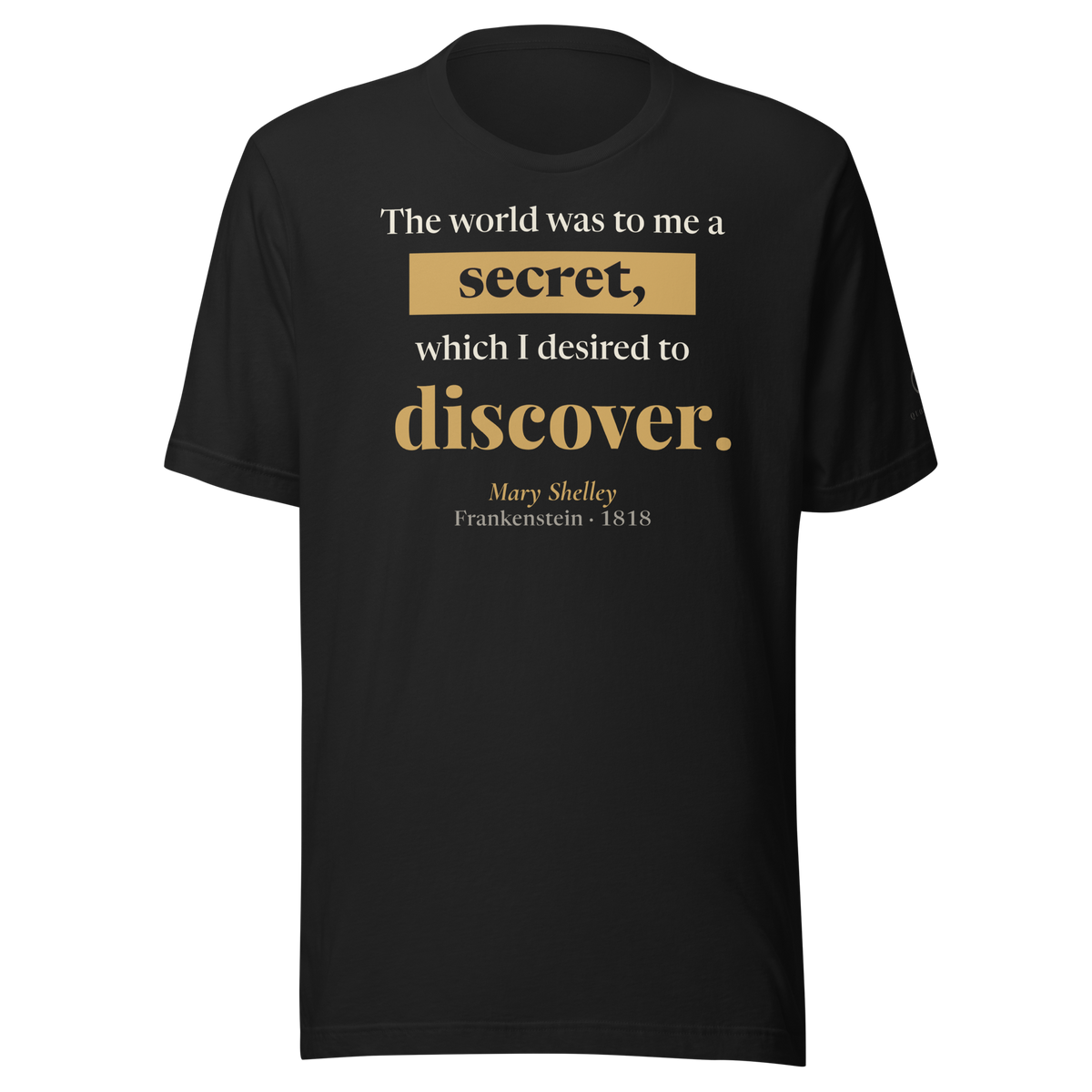 Black t-shirt, front: "The world was to me a secret, which I desired to discover." Mary Shelley, warm matte gold bar.