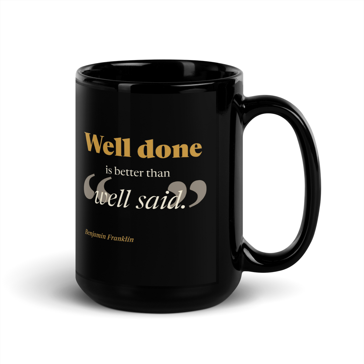 Black 15 oz mug, handle on the right: "Well done is better than well said." Benjamin Franklin.